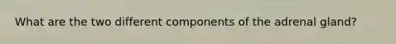 What are the two different components of the adrenal gland?