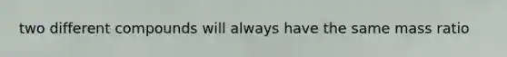 two different compounds will always have the same mass ratio