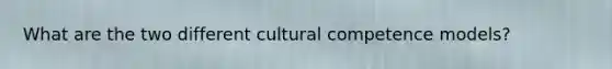 What are the two different cultural competence models?