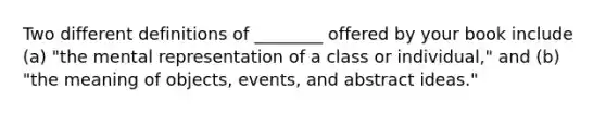 Two different definitions of ________ offered by your book include (a) "the mental representation of a class or individual," and (b) "the meaning of objects, events, and abstract ideas."