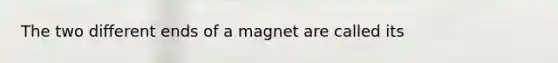 The two different ends of a magnet are called its