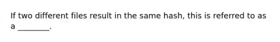 If two different files result in the same hash, this is referred to as a ________.