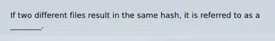 If two different files result in the same hash, it is referred to as a ________.