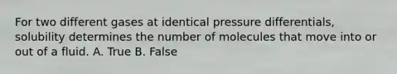 For two different gases at identical pressure differentials, solubility determines the number of molecules that move into or out of a fluid. A. True B. False