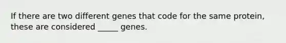 If there are two different genes that code for the same protein, these are considered _____ genes.