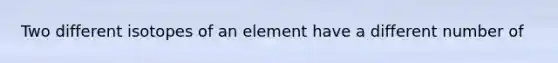 Two different isotopes of an element have a different number of