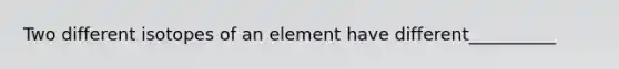 Two different isotopes of an element have different__________