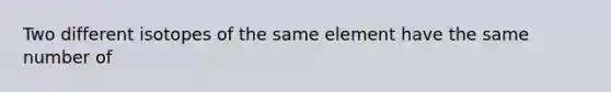 Two different isotopes of the same element have the same number of