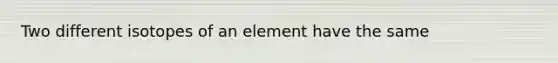 Two different isotopes of an element have the same