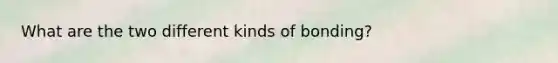 What are the two different kinds of bonding?