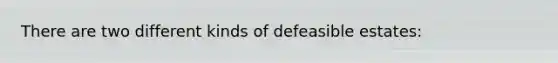 There are two different kinds of defeasible estates: