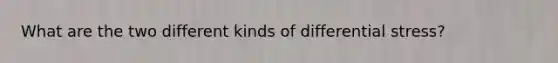 What are the two different kinds of differential stress?