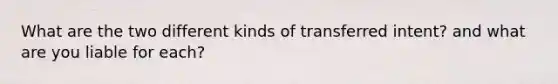 What are the two different kinds of transferred intent? and what are you liable for each?