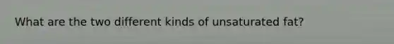 What are the two different kinds of unsaturated fat?