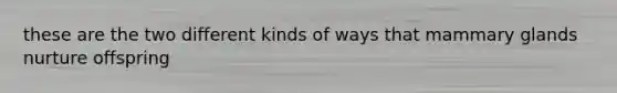 these are the two different kinds of ways that mammary glands nurture offspring