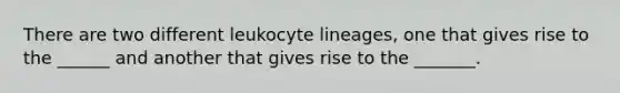 There are two different leukocyte lineages, one that gives rise to the ______ and another that gives rise to the _______.