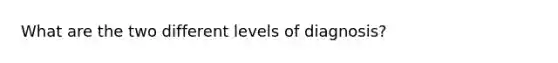 What are the two different levels of diagnosis?