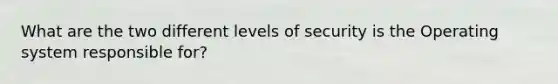 What are the two different levels of security is the Operating system responsible for?