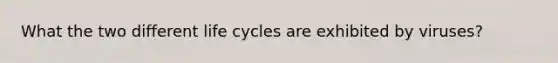 What the two different life cycles are exhibited by viruses?