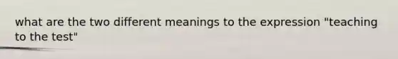 what are the two different meanings to the expression "teaching to the test"