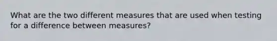 What are the two different measures that are used when testing for a difference between measures?