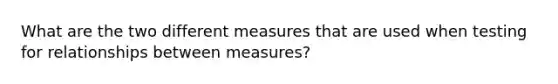 What are the two different measures that are used when testing for relationships between measures?