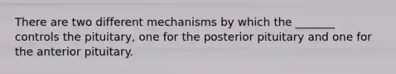 There are two different mechanisms by which the _______ controls the pituitary, one for the posterior pituitary and one for the anterior pituitary.