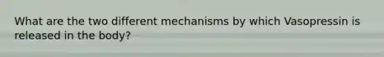 What are the two different mechanisms by which Vasopressin is released in the body?