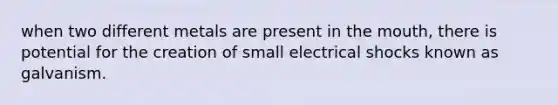 when two different metals are present in the mouth, there is potential for the creation of small electrical shocks known as galvanism.