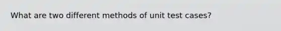 What are two different methods of unit test cases?