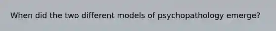 When did the two different models of psychopathology emerge?