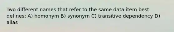 Two different names that refer to the same data item best defines: A) homonym B) synonym C) transitive dependency D) alias