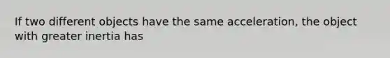 If two different objects have the same acceleration, the object with greater inertia has