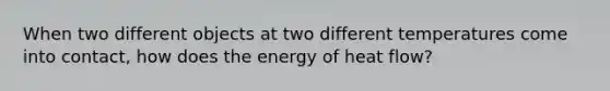 When two different objects at two different temperatures come into contact, how does the energy of heat flow?