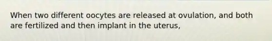 When two different oocytes are released at ovulation, and both are fertilized and then implant in the uterus,
