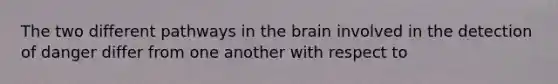 The two different pathways in the brain involved in the detection of danger differ from one another with respect to