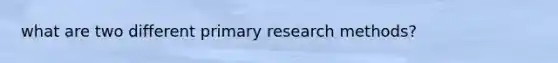 what are two different primary research methods?