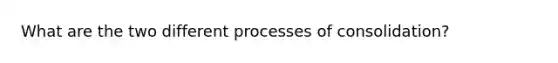 What are the two different processes of consolidation?