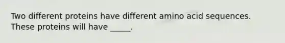 Two different proteins have different amino acid sequences. These proteins will have _____.