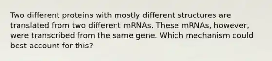 Two different proteins with mostly different structures are translated from two different mRNAs. These mRNAs, however, were transcribed from the same gene. Which mechanism could best account for this?