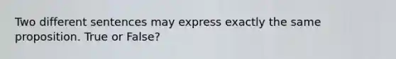 Two different sentences may express exactly the same proposition. True or False?