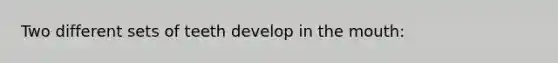 Two different sets of teeth develop in the mouth:
