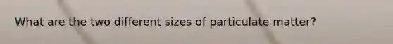 What are the two different sizes of particulate matter?