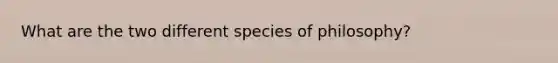 What are the two different species of philosophy?