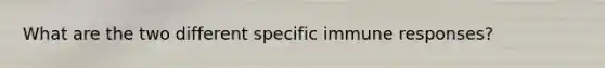 What are the two different specific immune responses?