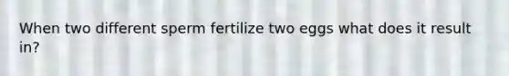 When two different sperm fertilize two eggs what does it result in?