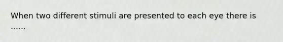 When two different stimuli are presented to each eye there is ......