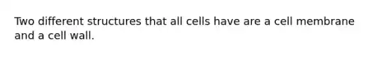 Two different structures that all cells have are a cell membrane and a cell wall.