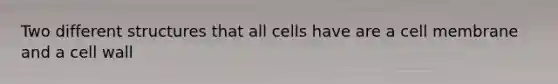 Two different structures that all cells have are a cell membrane and a cell wall