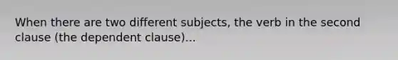 When there are two different subjects, the verb in the second clause (the dependent clause)...